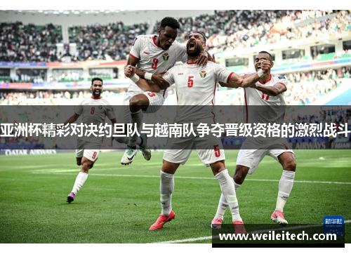 亚洲杯精彩对决约旦队与越南队争夺晋级资格的激烈战斗