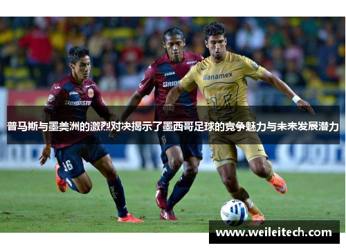 普马斯与墨美洲的激烈对决揭示了墨西哥足球的竞争魅力与未来发展潜力