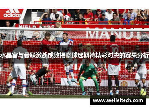 水晶宫与曼联激战成败揭晓球迷期待精彩对决的赛果分析